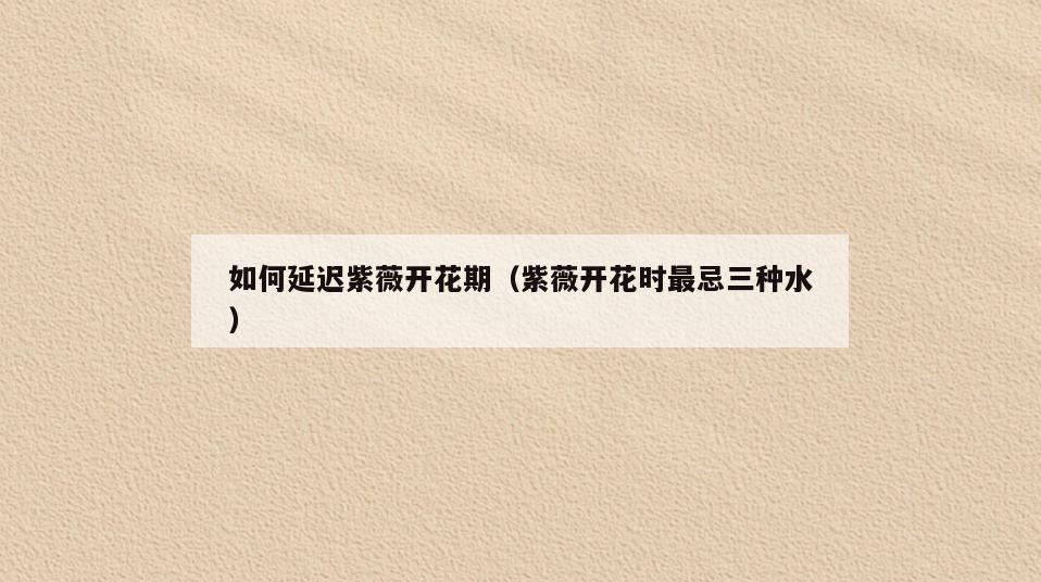 如何延迟紫薇开花期(紫薇开花时最忌三种水)