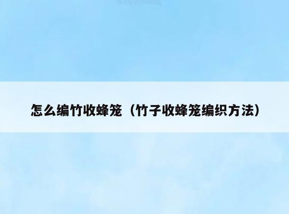 怎么编竹收蜂笼(竹子收蜂笼编织方法)