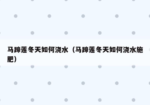 马蹄莲冬天如何浇水(马蹄莲冬天如何浇水施肥)