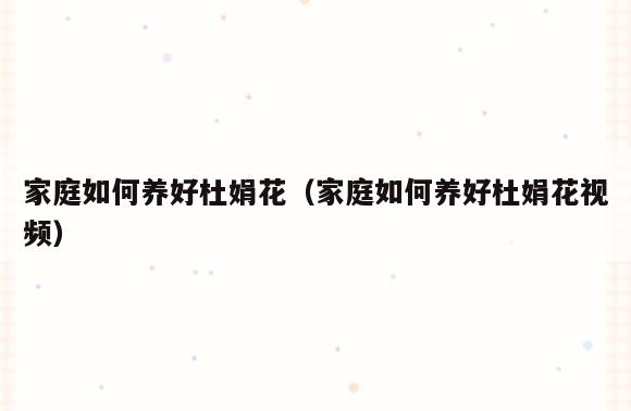 家庭如何养好杜娟花(家庭如何养好杜娟花视频)