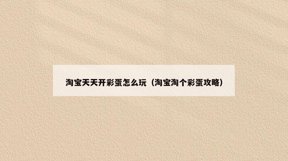 淘宝天天开彩蛋怎么玩(淘宝淘个彩蛋攻略)