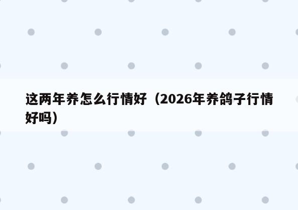 这两年养怎么行情好(2026年养鸽子行情好吗)