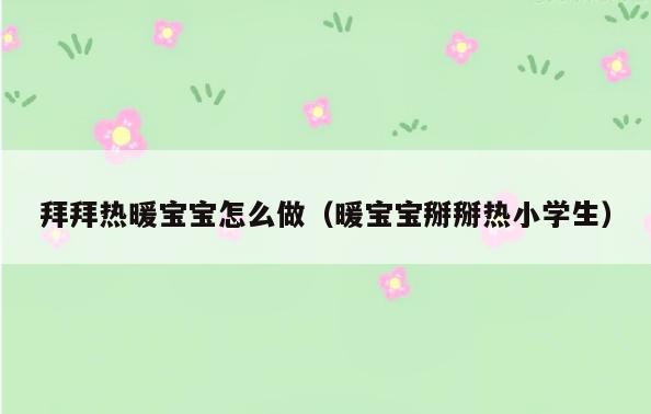 拜拜热暖宝宝怎么做(暖宝宝掰掰热小学生)