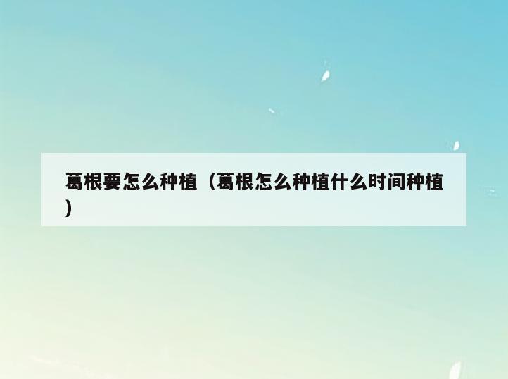 葛根要怎么种植(葛根怎么种植什么时间种植)