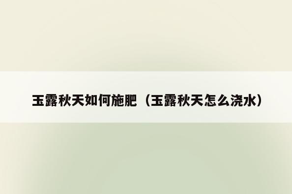 玉露秋天如何施肥(玉露秋天怎么浇水)