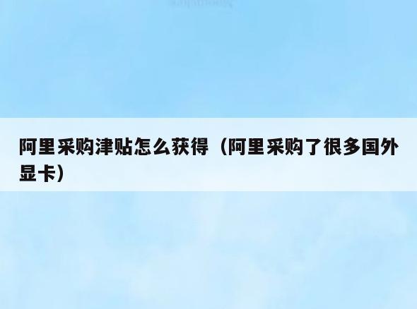 阿里采购津贴怎么获得(阿里采购了很多国外显卡)