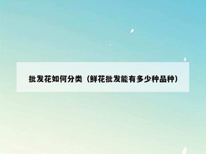 批发花如何分类(鲜花批发能有多少种品种)