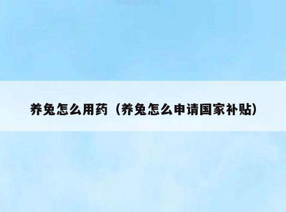 养兔怎么用药(养兔怎么申请国家补贴)