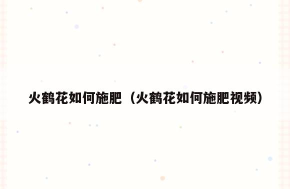 火鹤花如何施肥(火鹤花如何施肥视频)