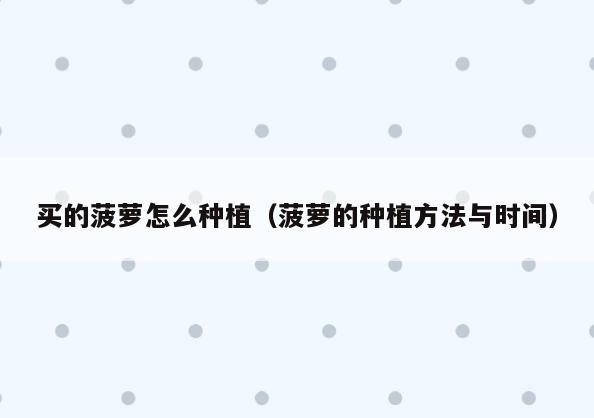 买的菠萝怎么种植(菠萝的种植方法与时间)