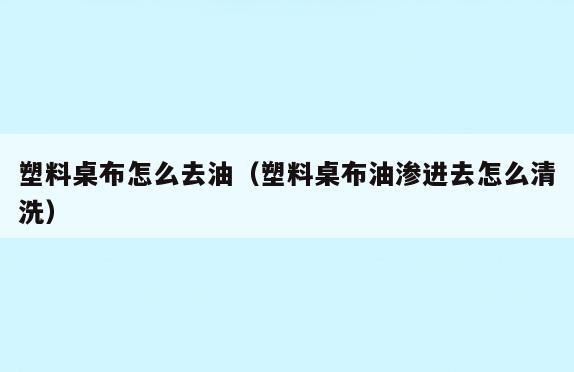塑料桌布怎么去油(塑料桌布油渗进去怎么清洗)