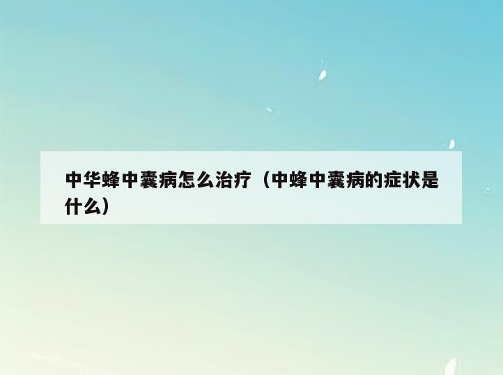 中华蜂中囊病怎么治疗(中蜂中囊病的症状是什么)