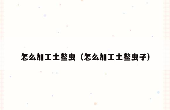 怎么加工土鳖虫(怎么加工土鳖虫子)