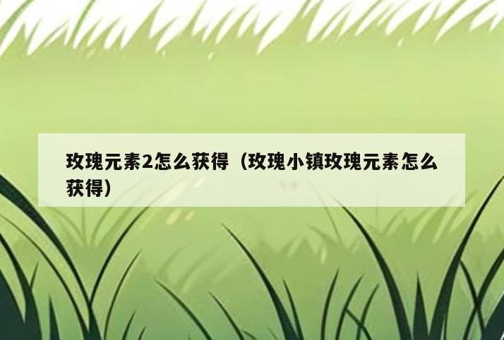 玫瑰元素2怎么获得(玫瑰小镇玫瑰元素怎么获得)