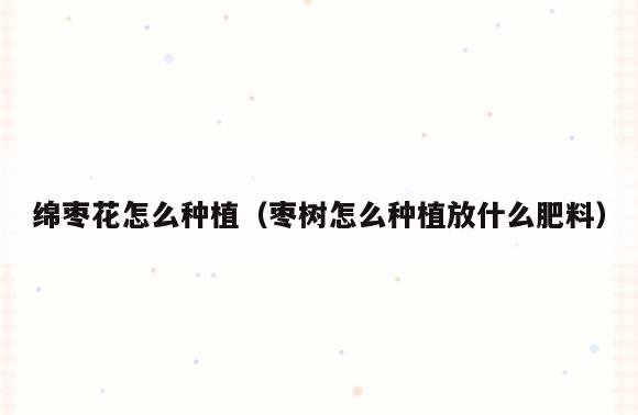 绵枣花怎么种植(枣树怎么种植放什么肥料)