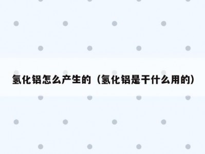 氢化铝怎么产生的（氢化铝是干什么用的）