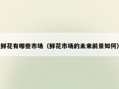 鲜花有哪些市场（鲜花市场的未来前景如何）
