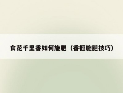 食花千里香如何施肥（香榧施肥技巧）