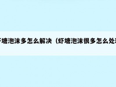 虾塘泡沫多怎么解决（虾塘泡沫很多怎么处理）
