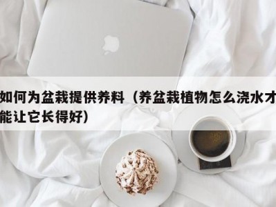 如何为盆栽提供养料（养盆栽植物怎么浇水才能让它长得好）