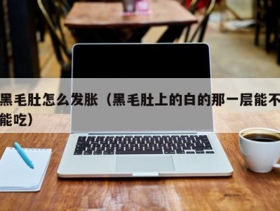 黑毛肚怎么发胀（黑毛肚上的白的那一层能不能吃）