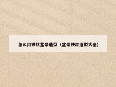 怎么用铁丝盆景造型（盆景铁丝造型大全）
