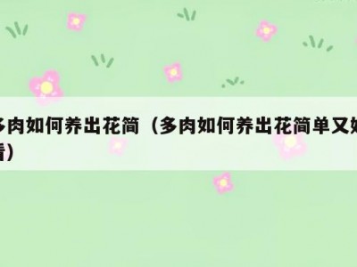多肉如何养出花简（多肉如何养出花简单又好看）