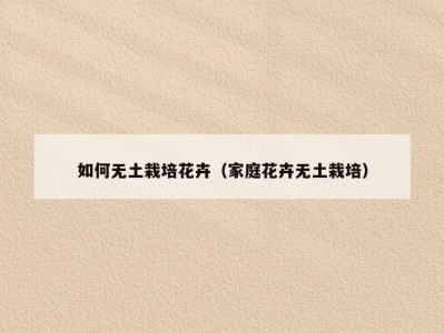 如何无土栽培花卉（家庭花卉无土栽培）