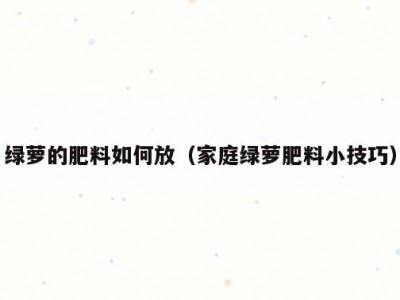 绿萝的肥料如何放（家庭绿萝肥料小技巧）