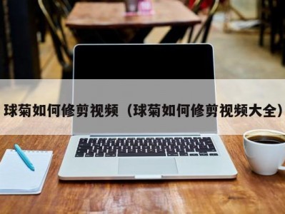 球菊如何修剪视频（球菊如何修剪视频大全）