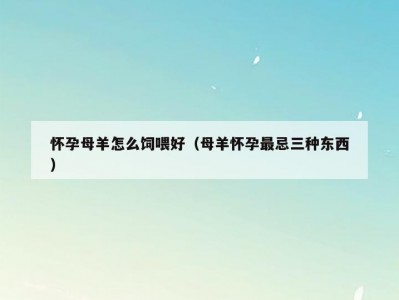 怀孕母羊怎么饲喂好（母羊怀孕最忌三种东西）