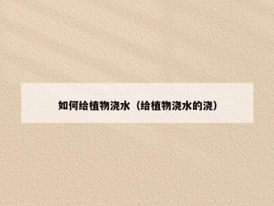 如何给植物浇水（给植物浇水的浇）