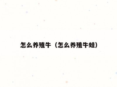 怎么养殖牛（怎么养殖牛蛙）