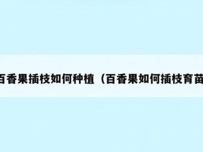 百香果插枝如何种植（百香果如何插枝育苗）