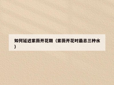 如何延迟紫薇开花期（紫薇开花时最忌三种水）