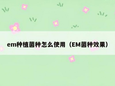 em种植菌种怎么使用（EM菌种效果）