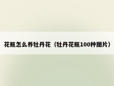 花瓶怎么养牡丹花（牡丹花瓶100种图片）