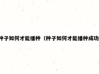 种子如何才能播种（种子如何才能播种成功）