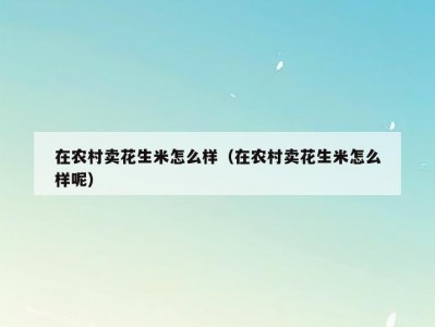 在农村卖花生米怎么样（在农村卖花生米怎么样呢）