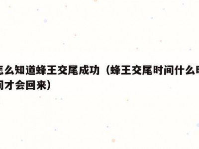 怎么知道蜂王交尾成功（蜂王交尾时间什么时间才会回来）