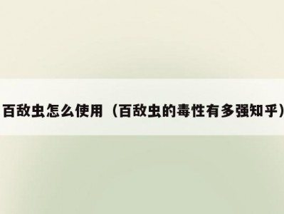 百敌虫怎么使用（百敌虫的毒性有多强知乎）