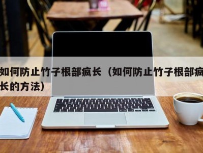 如何防止竹子根部疯长（如何防止竹子根部疯长的方法）