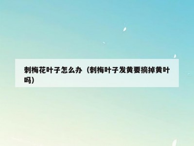刺梅花叶子怎么办（刺梅叶子发黄要摘掉黄叶吗）