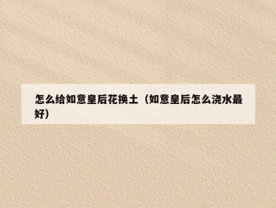 怎么给如意皇后花换土（如意皇后怎么浇水最好）