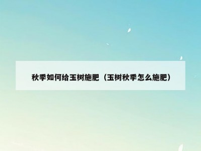 秋季如何给玉树施肥（玉树秋季怎么施肥）