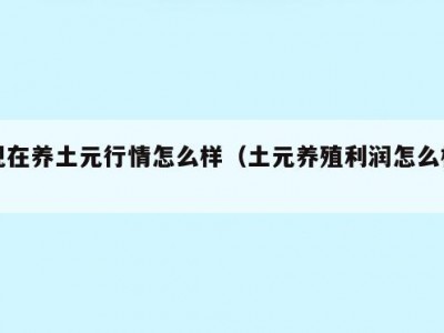 现在养土元行情怎么样（土元养殖利润怎么样）
