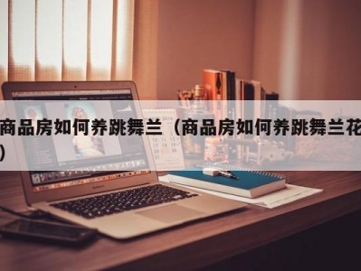 商品房如何养跳舞兰（商品房如何养跳舞兰花）