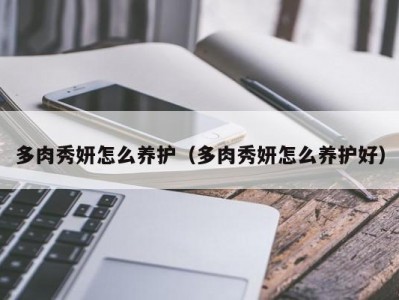 多肉秀妍怎么养护（多肉秀妍怎么养护好）