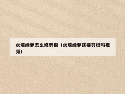水培绿萝怎么修剪根（水培绿萝还要剪根吗视频）