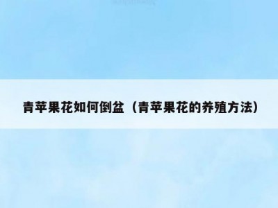 青苹果花如何倒盆（青苹果花的养殖方法）